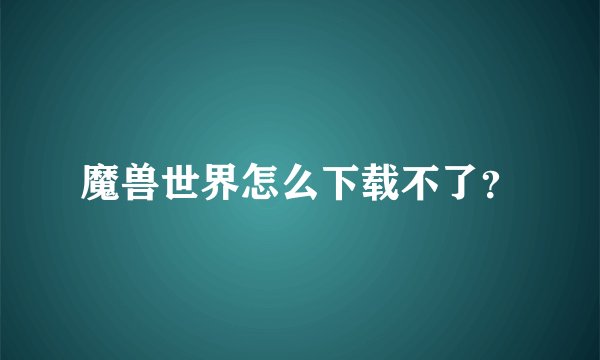 魔兽世界怎么下载不了？