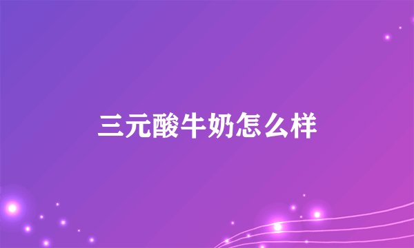 三元酸牛奶怎么样