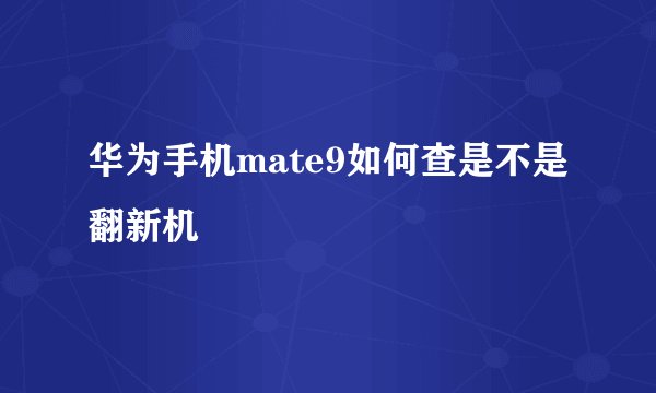华为手机mate9如何查是不是翻新机