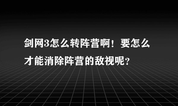 剑网3怎么转阵营啊！要怎么才能消除阵营的敌视呢？
