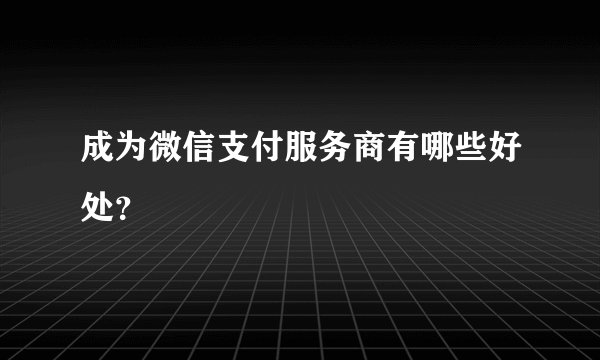 成为微信支付服务商有哪些好处？