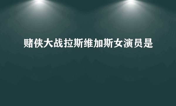 赌侠大战拉斯维加斯女演员是
