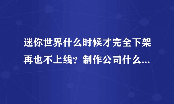 迷你世界什么时候才完全下架再也不上线？制作公司什么时候被拆？