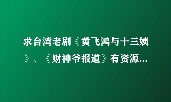 求台湾老剧《黄飞鸿与十三姨》、《财神爷报道》有资源的BT种子或下载地址