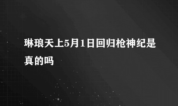 琳琅天上5月1日回归枪神纪是真的吗
