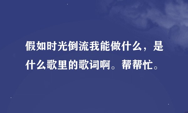 假如时光倒流我能做什么，是什么歌里的歌词啊。帮帮忙。