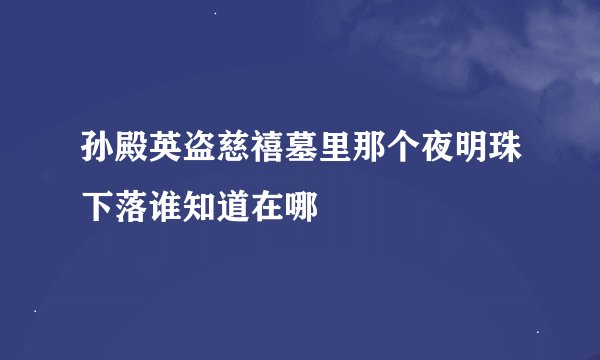 孙殿英盗慈禧墓里那个夜明珠下落谁知道在哪