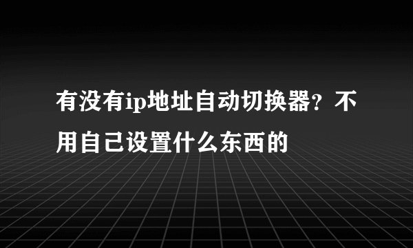 有没有ip地址自动切换器？不用自己设置什么东西的