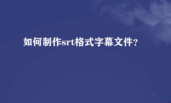 如何制作srt格式字幕文件？