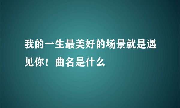 我的一生最美好的场景就是遇见你！曲名是什么