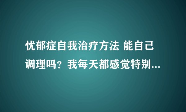 忧郁症自我治疗方法 能自己调理吗？我每天都感觉特别压抑啊！