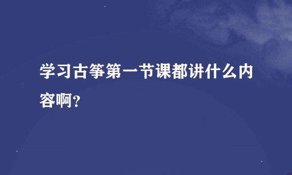 学习古筝第一节课都讲什么内容啊？