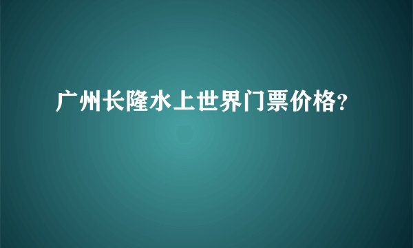 广州长隆水上世界门票价格？