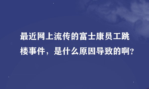 最近网上流传的富士康员工跳楼事件，是什么原因导致的啊？