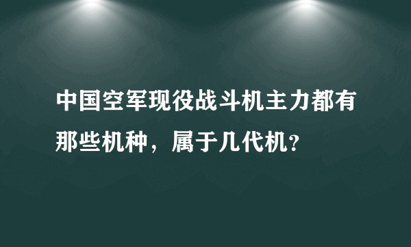 中国空军现役战斗机主力都有那些机种，属于几代机？