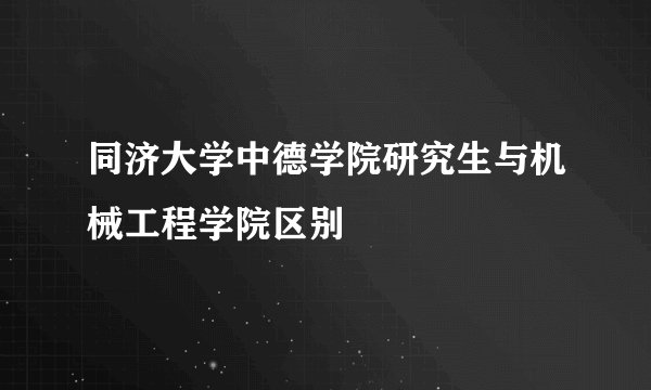 同济大学中德学院研究生与机械工程学院区别