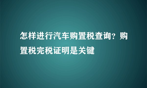 怎样进行汽车购置税查询？购置税完税证明是关键