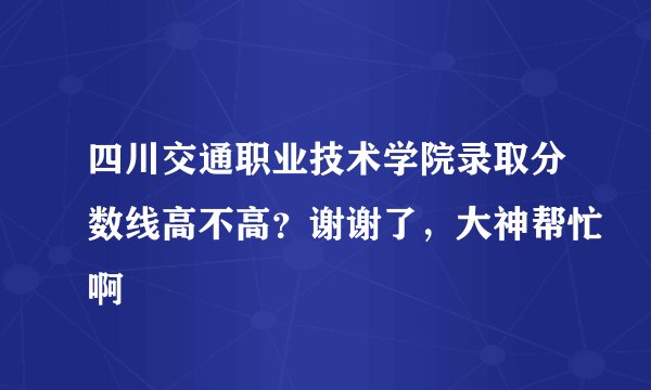 四川交通职业技术学院录取分数线高不高?谢谢了,大神帮忙啊
