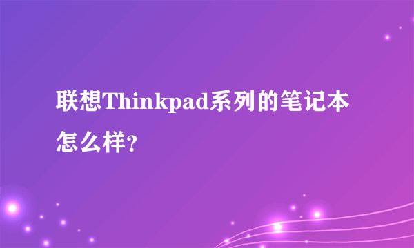 联想Thinkpad系列的笔记本怎么样？