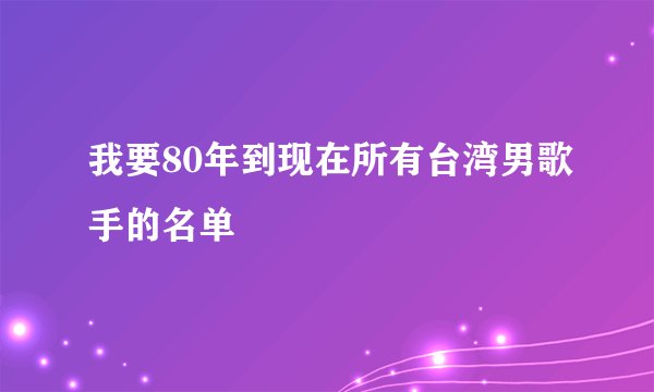 我要80年到现在所有台湾男歌手的名单