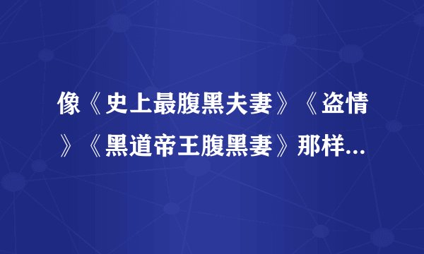 像《史上最腹黑夫妻》《盗情》《黑道帝王腹黑妻》那样的强强完结小说。一定要超级宠的。谢谢谢谢谢谢谢大