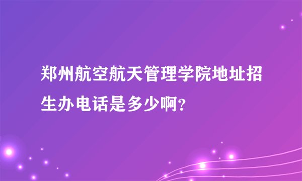 郑州航空航天管理学院地址招生办电话是多少啊？