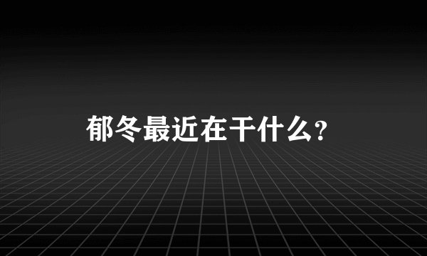 郁冬最近在干什么？
