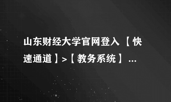 山东财经大学官网登入 【快速通道】>【教务系统】 需要输入的用户名和密码是什么啊请教本校达人 谢谢啦！