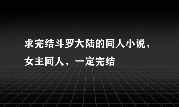 求完结斗罗大陆的同人小说，女主同人，一定完结