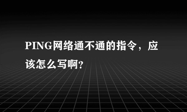 PING网络通不通的指令，应该怎么写啊？