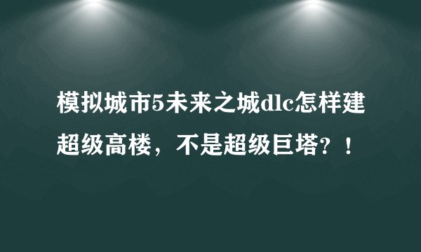 模拟城市5未来之城dlc怎样建超级高楼，不是超级巨塔？！
