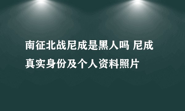 南征北战尼成是黑人吗 尼成真实身份及个人资料照片