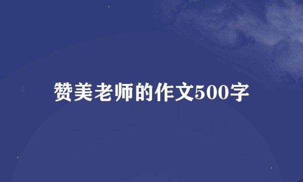 赞美老师的作文500字