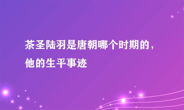 茶圣陆羽是唐朝哪个时期的，他的生平事迹