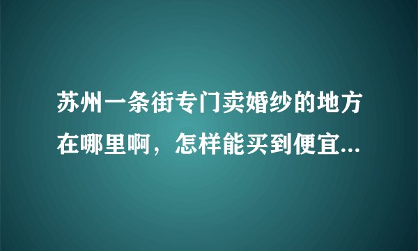 苏州一条街专门卖婚纱的地方在哪里啊，怎样能买到便宜又漂亮的婚纱，请朋友指点。