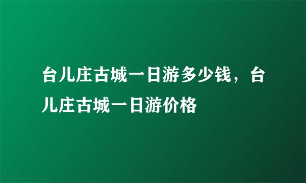 台儿庄古城一日游多少钱，台儿庄古城一日游价格