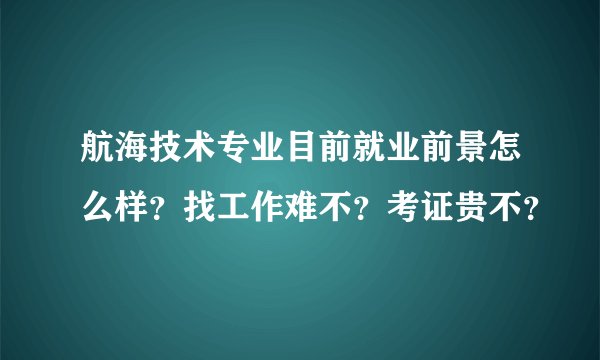 航海技术专业目前就业前景怎么样？找工作难不？考证贵不？