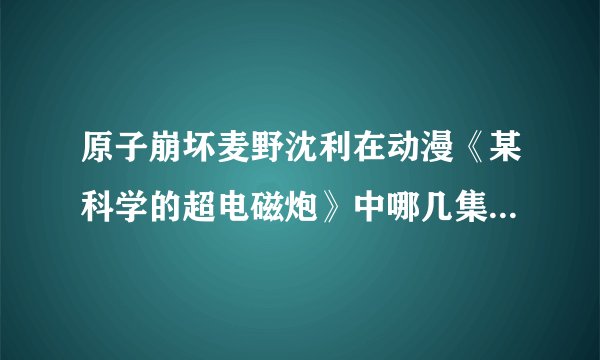 原子崩坏麦野沈利在动漫《某科学的超电磁炮》中哪几集出现过？