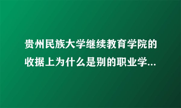 贵州民族大学继续教育学院的收据上为什么是别的职业学校名称？