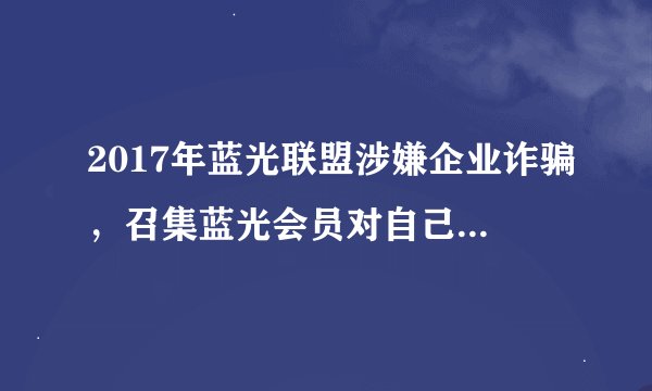 2017年蓝光联盟涉嫌企业诈骗，召集蓝光会员对自己的付出硬的报酬进行维权，请相关的会员保留证据，请相关