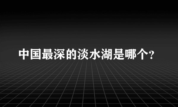 中国最深的淡水湖是哪个？