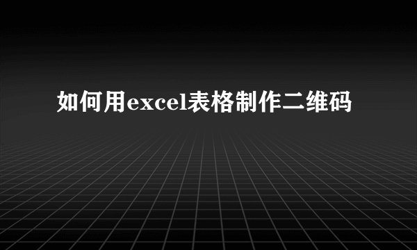 如何用excel表格制作二维码