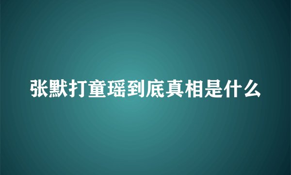 张默打童瑶到底真相是什么