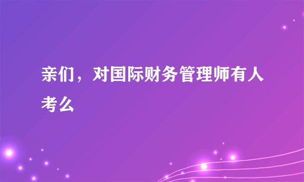 亲们，对国际财务管理师有人考么