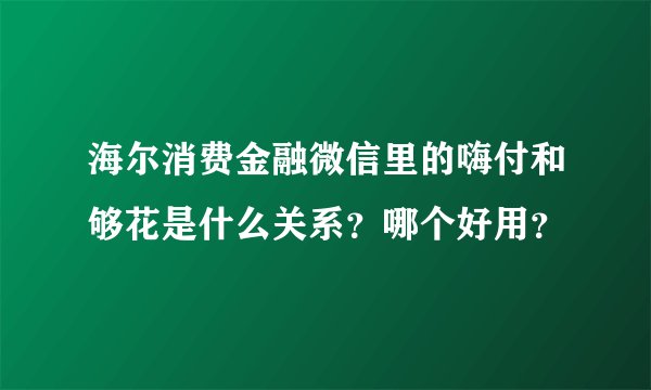 海尔消费金融微信里的嗨付和够花是什么关系？哪个好用？