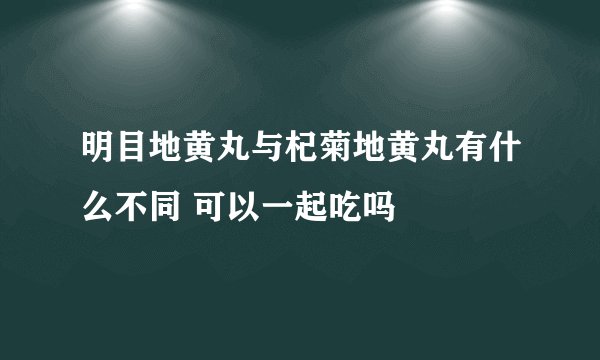 明目地黄丸与杞菊地黄丸有什么不同 可以一起吃吗