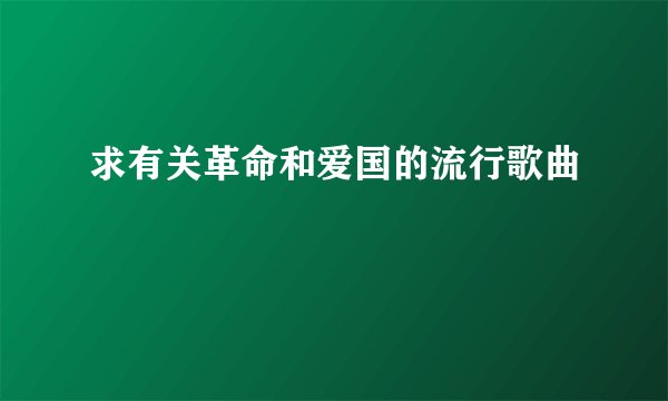 求有关革命和爱国的流行歌曲