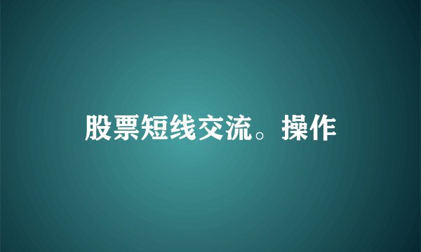 股票短线交流。操作