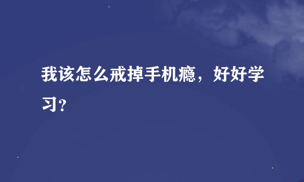 我该怎么戒掉手机瘾,好好学习?