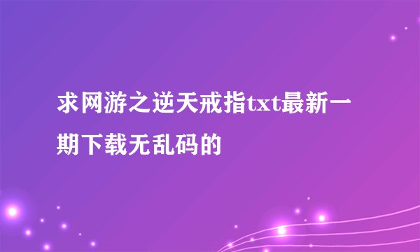 求网游之逆天戒指txt最新一期下载无乱码的